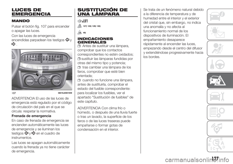 FIAT TIPO 4DOORS 2018  Manual de Empleo y Cuidado (in Spanish) LUCES DE
EMERGENCIA
MANDO
Pulsar el botón fig. 107 para encender
o apagar las luces.
Con las luces de emergencia
encendidas parpadean los testigos
y
.
ADVERTENCIA El uso de las luces de
emergencia es