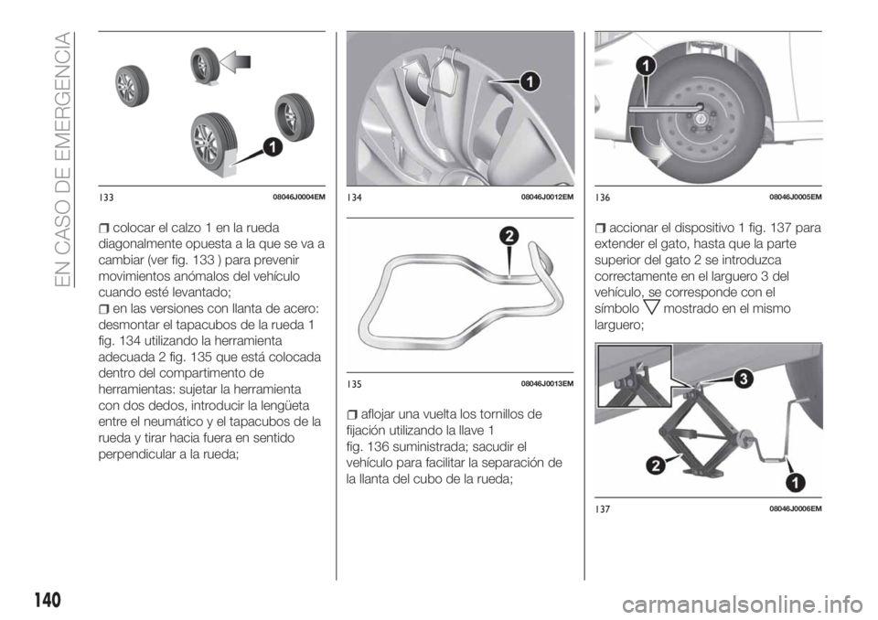 FIAT TIPO 4DOORS 2018  Manual de Empleo y Cuidado (in Spanish) colocar el calzo 1 en la rueda
diagonalmente opuesta a la que se va a
cambiar (ver fig. 133 ) para prevenir
movimientos anómalos del vehículo
cuando esté levantado;
en las versiones con llanta de a