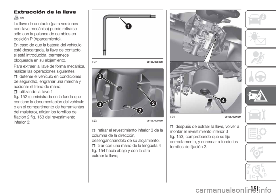 FIAT TIPO 4DOORS 2018  Manual de Empleo y Cuidado (in Spanish) Extracción de la llave
57)
La llave de contacto (para versiones
con llave mecánica) puede retirarse
sólo con la palanca de cambios en
posición P (Aparcamiento).
En caso de que la batería del veh
