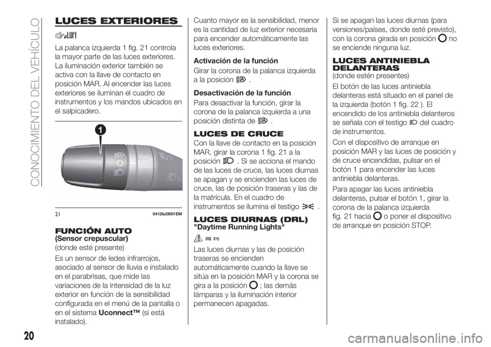 FIAT TIPO 4DOORS 2018  Manual de Empleo y Cuidado (in Spanish) LUCES EXTERIORES
La palanca izquierda 1 fig. 21 controla
la mayor parte de las luces exteriores.
La iluminación exterior también se
activa con la llave de contacto en
posición MAR. Al encender las 