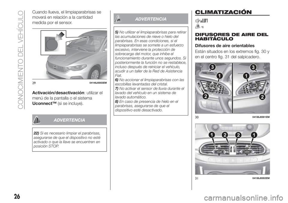 FIAT TIPO 4DOORS 2018  Manual de Empleo y Cuidado (in Spanish) Cuando llueva, el limpiaparabrisas se
moverá en relación a la cantidad
medida por el sensor.
Activación/desactivación: utilizar el
menú de la pantalla o el sistema
Uconnect™(si se incluye).
ADV