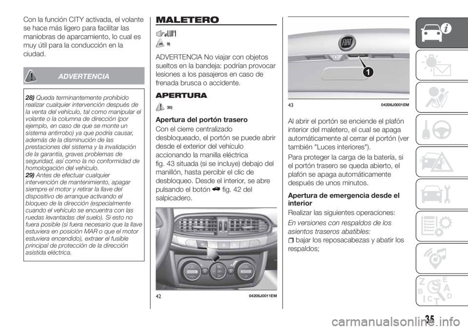 FIAT TIPO 4DOORS 2018  Manual de Empleo y Cuidado (in Spanish) Con la función CITY activada, el volante
se hace más ligero para facilitar las
maniobras de aparcamiento, lo cual es
muy útil para la conducción en la
ciudad.
ADVERTENCIA
28)Queda terminantemente 