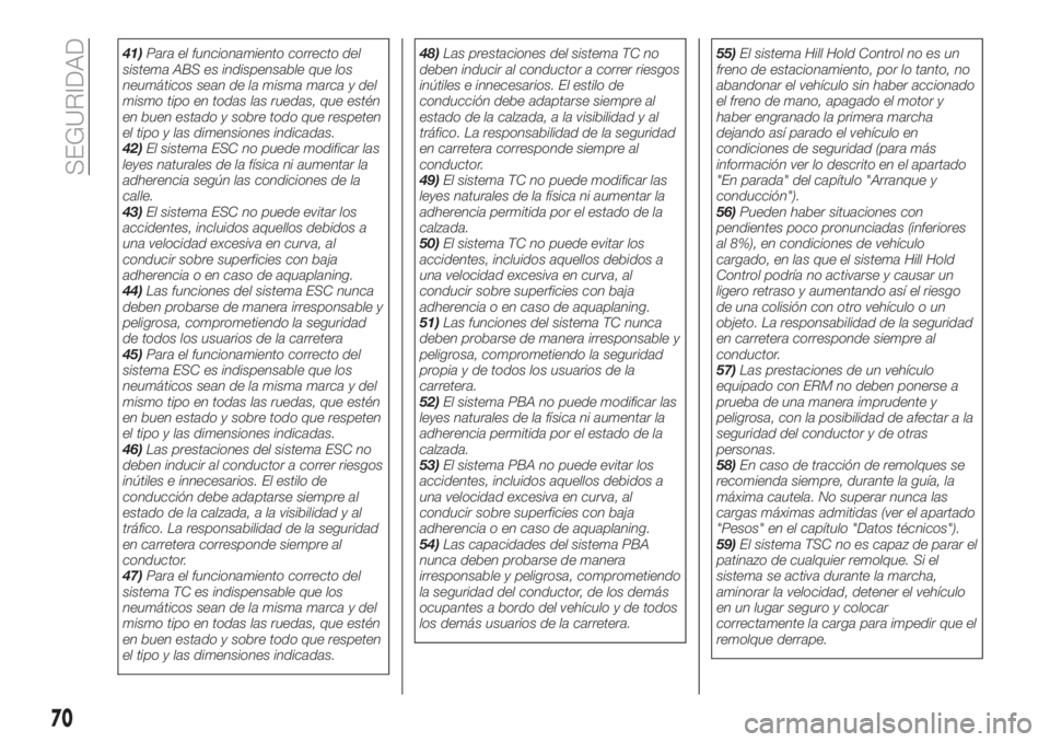 FIAT TIPO 4DOORS 2018  Manual de Empleo y Cuidado (in Spanish) 41)Para el funcionamiento correcto del
sistema ABS es indispensable que los
neumáticos sean de la misma marca y del
mismo tipo en todas las ruedas, que estén
en buen estado y sobre todo que respeten