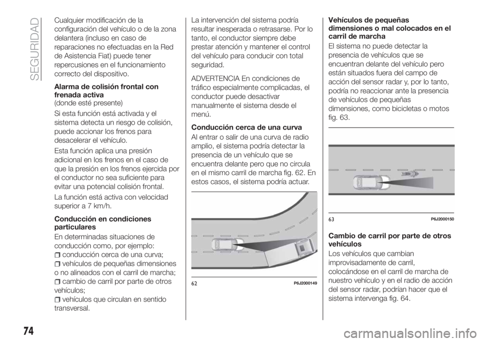 FIAT TIPO 4DOORS 2018  Manual de Empleo y Cuidado (in Spanish) Cualquier modificación de la
configuración del vehículo o de la zona
delantera (incluso en caso de
reparaciones no efectuadas en la Red
de Asistencia Fiat) puede tener
repercusiones en el funcionam