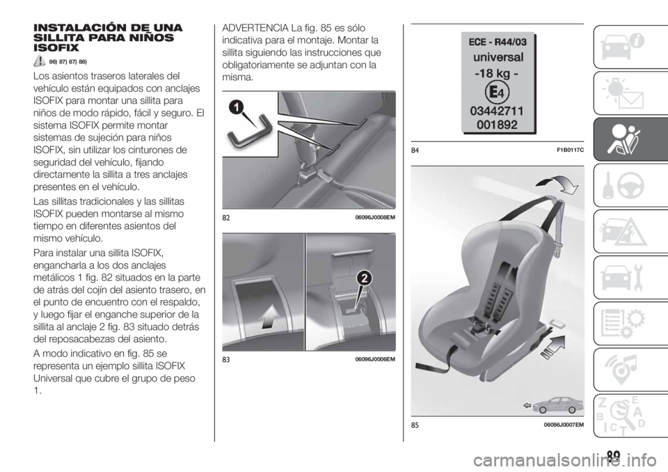 FIAT TIPO 4DOORS 2018  Manual de Empleo y Cuidado (in Spanish) INSTALACIÓN DE UNA
SILLITA PARA NIÑOS
ISOFIX
86) 87) 87) 88)
Los asientos traseros laterales del
vehículo están equipados con anclajes
ISOFIX para montar una sillita para
niños de modo rápido, f