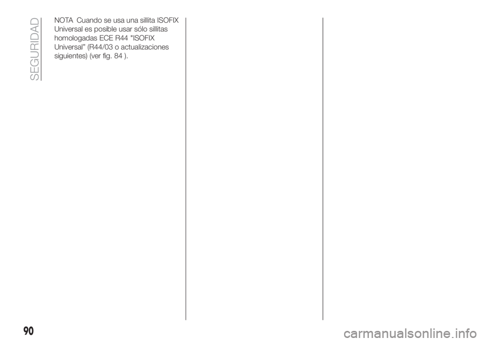 FIAT TIPO 4DOORS 2018  Manual de Empleo y Cuidado (in Spanish) NOTA Cuando se usa una sillita ISOFIX
Universal es posible usar sólo sillitas
homologadas ECE R44 "ISOFIX
Universal” (R44/03 o actualizaciones
siguientes) (ver fig. 84 ).
90
SEGURIDAD 