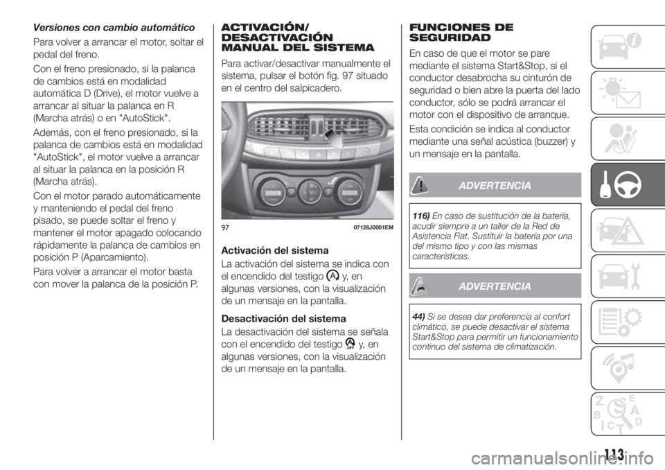 FIAT TIPO 4DOORS 2020  Manual de Empleo y Cuidado (in Spanish) Versiones con cambio automático
Para volver a arrancar el motor, soltar el
pedal del freno.
Con el freno presionado, si la palanca
de cambios está en modalidad
automática D (Drive), el motor vuelve