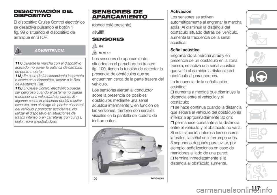 FIAT TIPO 4DOORS 2020  Manual de Empleo y Cuidado (in Spanish) DESACTIVACIÓN DEL
DISPOSITIVO
El dispositivo Cruise Control electrónico
se desactiva pulsando el botón 1
fig. 99 o situando el dispositivo de
arranque en STOP.
ADVERTENCIA
117)Durante la marcha con