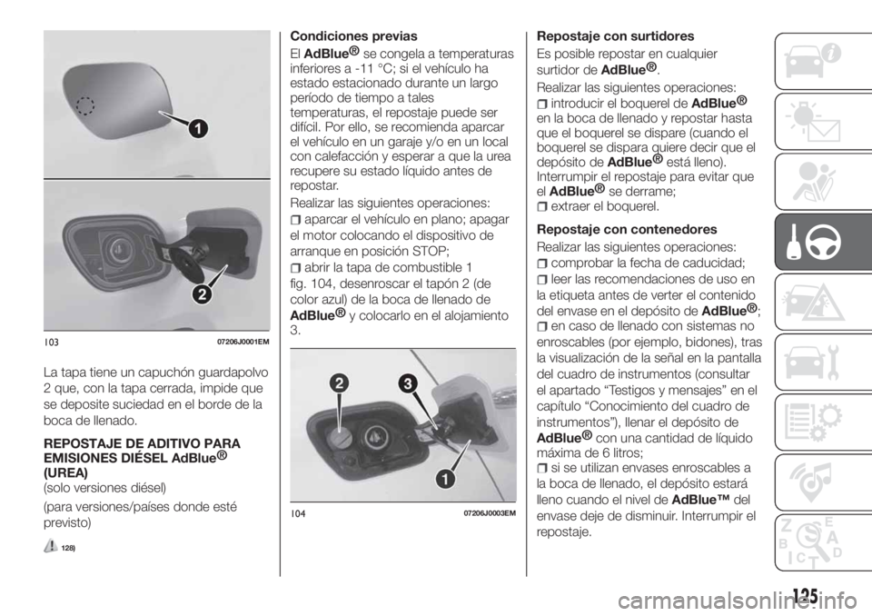 FIAT TIPO 4DOORS 2020  Manual de Empleo y Cuidado (in Spanish) La tapa tiene un capuchón guardapolvo
2 que, con la tapa cerrada, impide que
se deposite suciedad en el borde de la
boca de llenado.
REPOSTAJE DE ADITIVO PARA
EMISIONES DIÉSEL
AdBlue®
(UREA)
(solo 