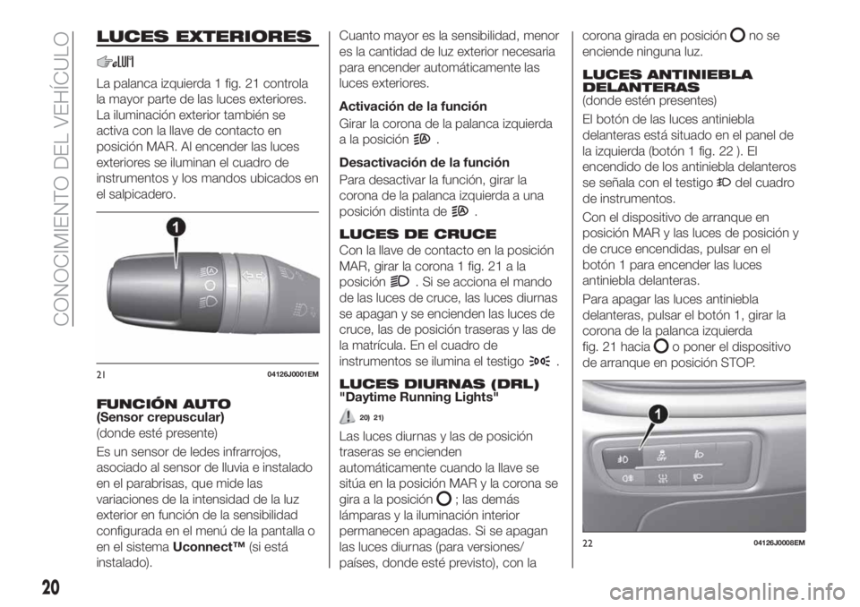 FIAT TIPO 4DOORS 2020  Manual de Empleo y Cuidado (in Spanish) LUCES EXTERIORES
La palanca izquierda 1 fig. 21 controla
la mayor parte de las luces exteriores.
La iluminación exterior también se
activa con la llave de contacto en
posición MAR. Al encender las 