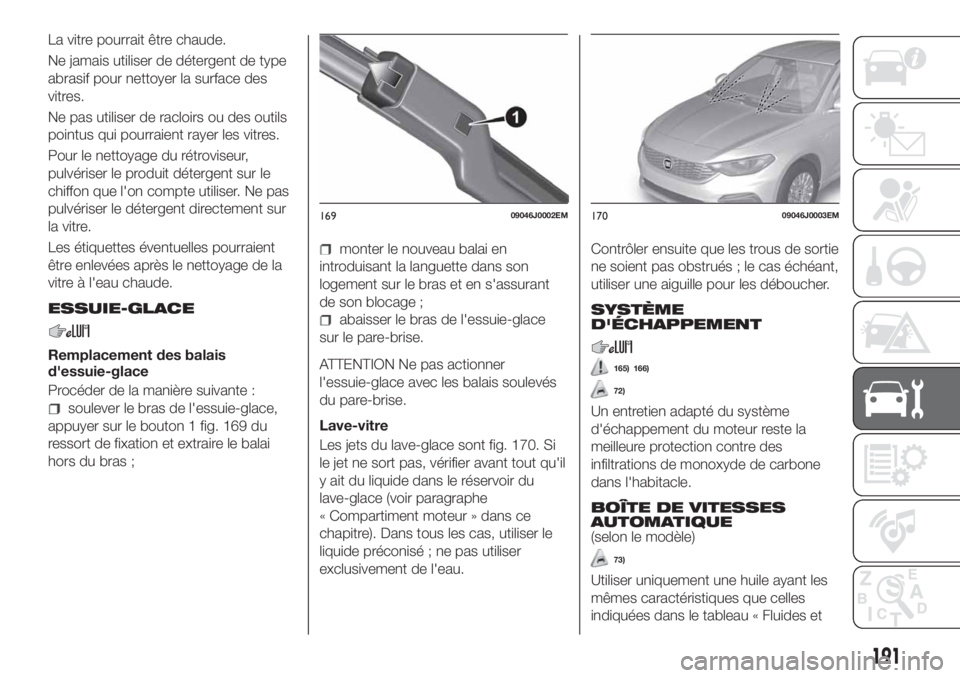 FIAT TIPO 4DOORS 2020  Notice dentretien (in French) La vitre pourrait être chaude.
Ne jamais utiliser de détergent de type
abrasif pour nettoyer la surface des
vitres.
Ne pas utiliser de racloirs ou des outils
pointus qui pourraient rayer les vitres.