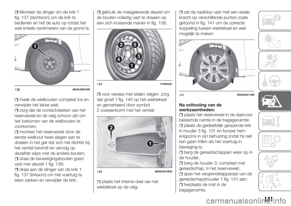 FIAT TIPO 4DOORS 2018 Instructieboek (in Dutch) Monteer de slinger om de krik 1
fig. 137 (rechtsom) om de krik te
bedienen en hef de auto op totdat het
wiel enkele centimeters van de grond is.
maak de wielbouten compleet los en
verwijder het lekke FIAT TIPO 4DOORS 2018 Instructieboek (in Dutch) Monteer de slinger om de krik 1
fig. 137 (rechtsom) om de krik te
bedienen en hef de auto op totdat het
wiel enkele centimeters van de grond is.
maak de wielbouten compleet los en
verwijder het lekke