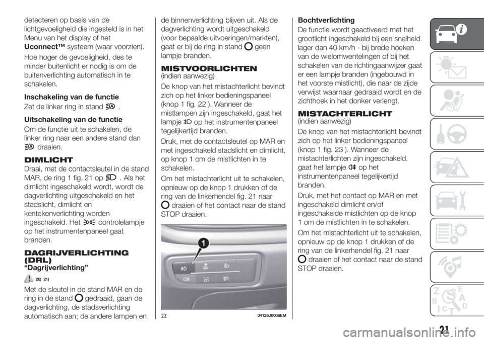 FIAT TIPO 4DOORS 2018 Instructieboek (in Dutch) detecteren op basis van de
lichtgevoeligheid die ingesteld is in het
Menu van het display of het
Uconnect™systeem (waar voorzien).
Hoe hoger de gevoeligheid, des te
minder buitenlicht er nodig is om FIAT TIPO 4DOORS 2018 Instructieboek (in Dutch) detecteren op basis van de
lichtgevoeligheid die ingesteld is in het
Menu van het display of het
Uconnect™systeem (waar voorzien).
Hoe hoger de gevoeligheid, des te
minder buitenlicht er nodig is om