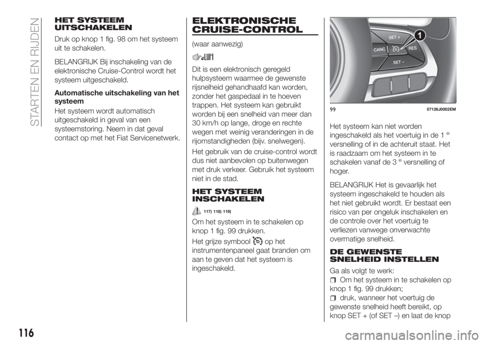 FIAT TIPO 4DOORS 2019  Instructieboek (in Dutch) HET SYSTEEM
UITSCHAKELEN
Druk op knop 1 fig. 98 om het systeem
uit te schakelen.
BELANGRIJK Bij inschakeling van de
elektronische Cruise-Control wordt het
systeem uitgeschakeld.
Automatische uitschake