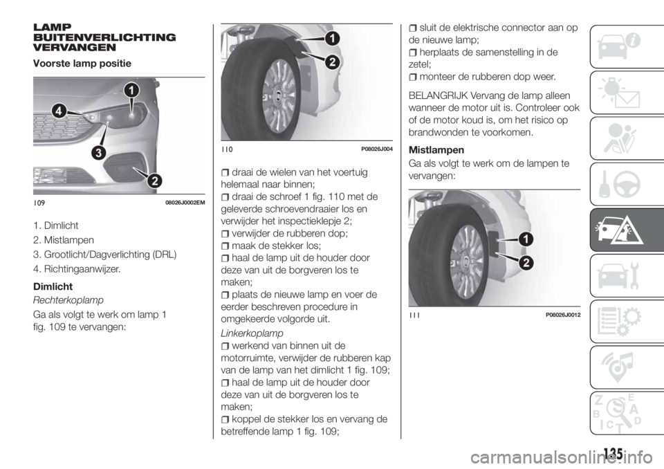 FIAT TIPO 4DOORS 2019 Instructieboek (in Dutch) LAMP
BUITENVERLICHTING
VERVANGEN
Voorste lamp positie
1. Dimlicht
2. Mistlampen
3. Grootlicht/Dagverlichting (DRL)
4. Richtingaanwijzer.
Dimlicht
Rechterkoplamp
Ga als volgt te werk om lamp 1
fig. 109 FIAT TIPO 4DOORS 2019 Instructieboek (in Dutch) LAMP
BUITENVERLICHTING
VERVANGEN
Voorste lamp positie
1. Dimlicht
2. Mistlampen
3. Grootlicht/Dagverlichting (DRL)
4. Richtingaanwijzer.
Dimlicht
Rechterkoplamp
Ga als volgt te werk om lamp 1
fig. 109