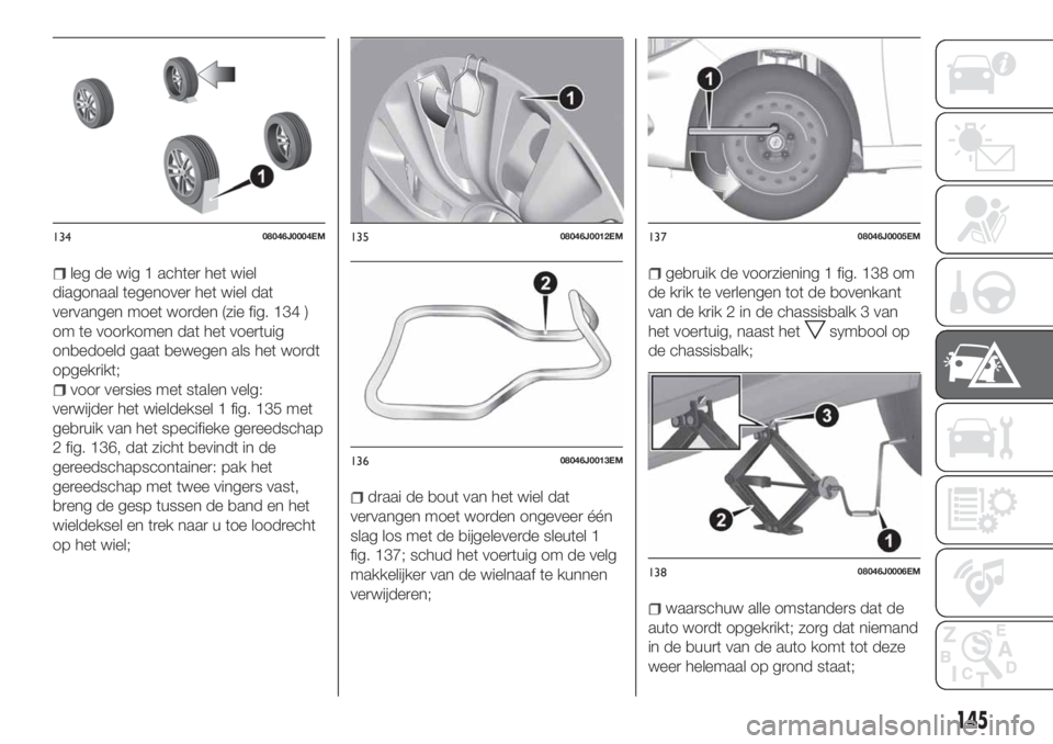FIAT TIPO 4DOORS 2019  Instructieboek (in Dutch) leg de wig 1 achter het wiel
diagonaal tegenover het wiel dat
vervangen moet worden (zie fig. 134 )
om te voorkomen dat het voertuig
onbedoeld gaat bewegen als het wordt
opgekrikt;
voor versies met st