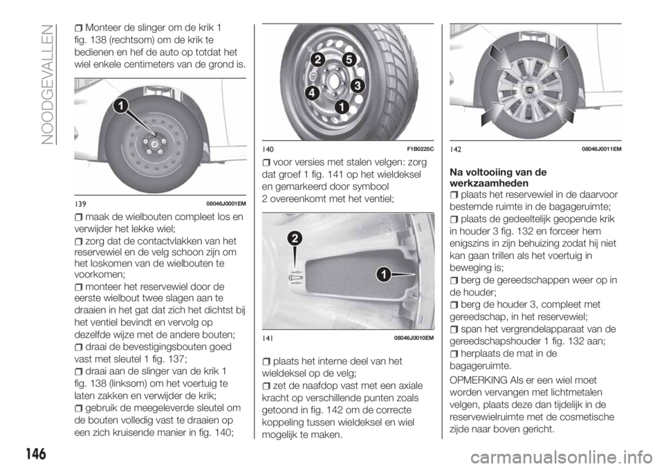 FIAT TIPO 4DOORS 2019 Instructieboek (in Dutch) Monteer de slinger om de krik 1
fig. 138 (rechtsom) om de krik te
bedienen en hef de auto op totdat het
wiel enkele centimeters van de grond is.
maak de wielbouten compleet los en
verwijder het lekke FIAT TIPO 4DOORS 2019 Instructieboek (in Dutch) Monteer de slinger om de krik 1
fig. 138 (rechtsom) om de krik te
bedienen en hef de auto op totdat het
wiel enkele centimeters van de grond is.
maak de wielbouten compleet los en
verwijder het lekke