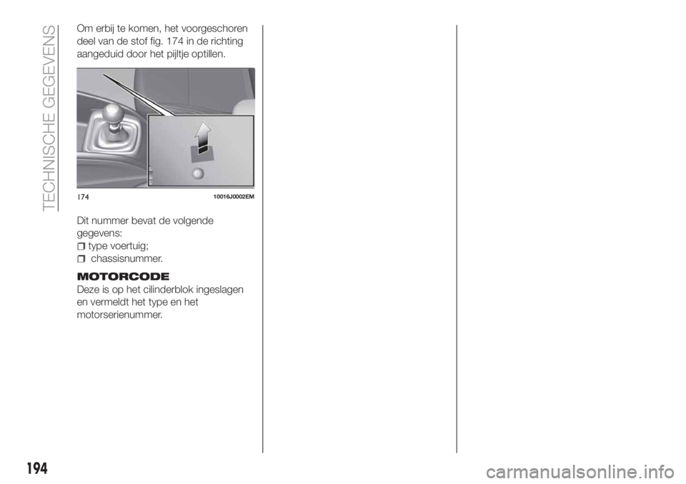 FIAT TIPO 4DOORS 2020  Instructieboek (in Dutch) Om erbij te komen, het voorgeschoren
deel van de stof fig. 174 in de richting
aangeduid door het pijltje optillen.
Dit nummer bevat de volgende
gegevens:
type voertuig;
chassisnummer.
MOTORCODE
Deze i
