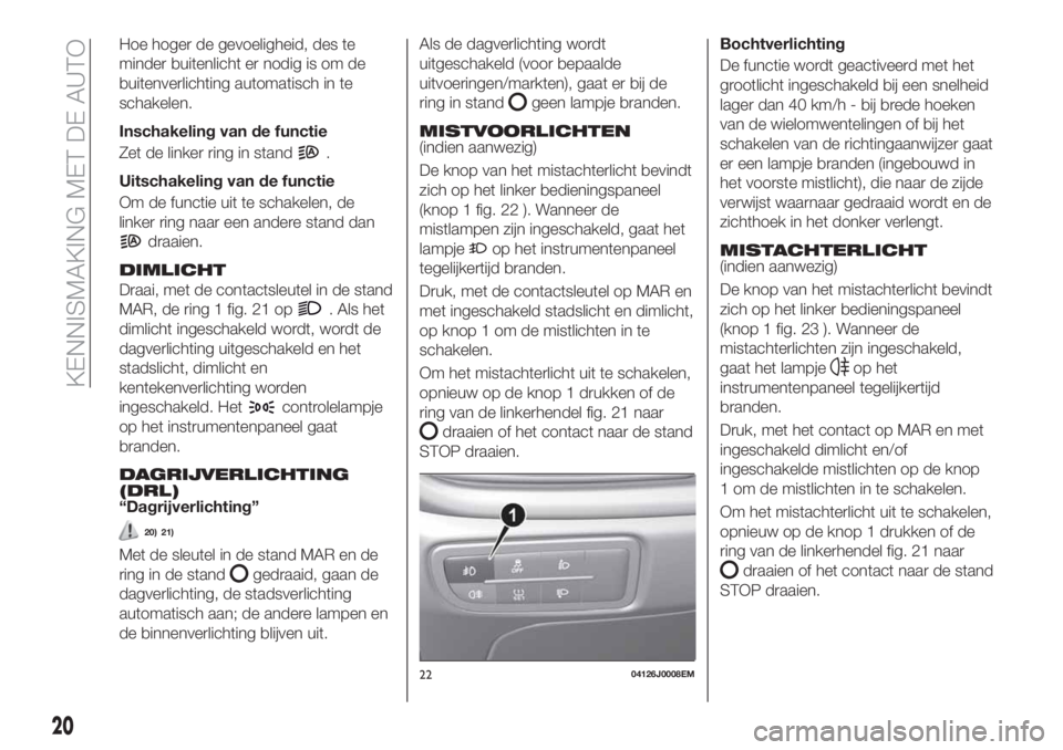 FIAT TIPO 4DOORS 2020  Instructieboek (in Dutch) Hoe hoger de gevoeligheid, des te
minder buitenlicht er nodig is om de
buitenverlichting automatisch in te
schakelen.
Inschakeling van de functie
Zet de linker ring in stand
.
Uitschakeling van de fun