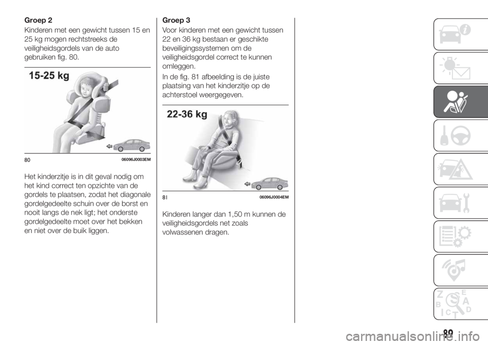 FIAT TIPO 4DOORS 2019  Instructieboek (in Dutch) Groep 2
Kinderen met een gewicht tussen 15 en
25 kg mogen rechtstreeks de
veiligheidsgordels van de auto
gebruiken fig. 80.
Het kinderzitje is in dit geval nodig om
het kind correct ten opzichte van d