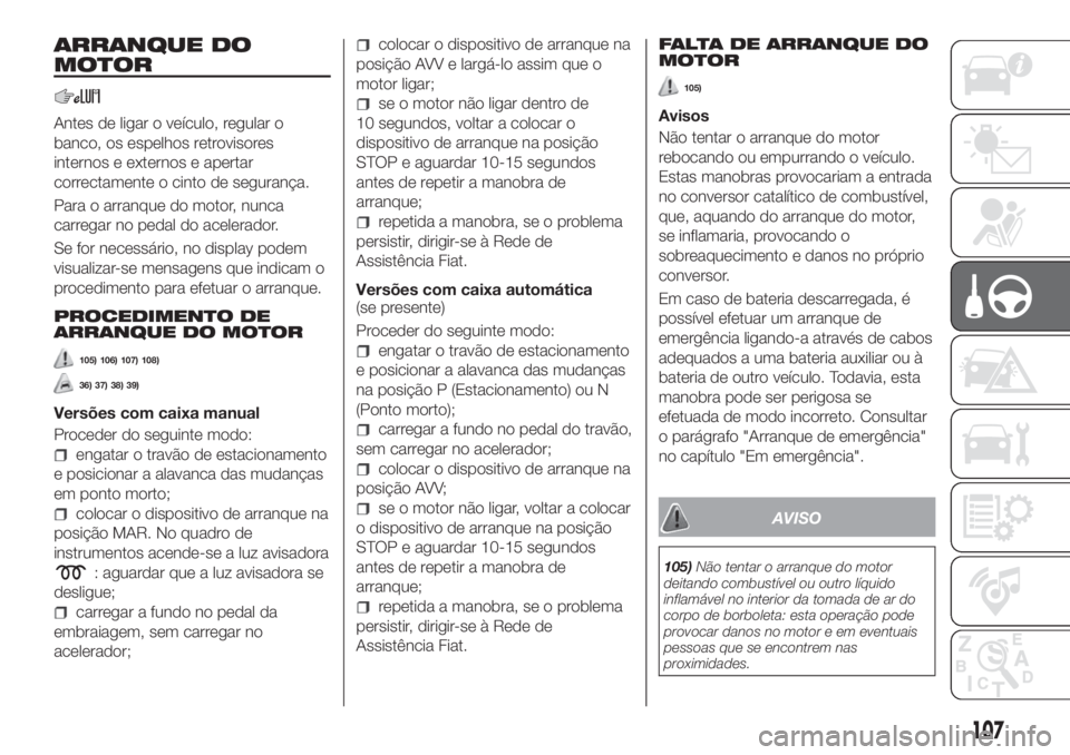 FIAT TIPO 4DOORS 2018 Manual de Uso e Manutenção (in Portuguese) ARRANQUE DO
MOTOR
Antes de ligar o veículo, regular o
banco, os espelhos retrovisores
internos e externos e apertar
correctamente o cinto de segurança.
Para o arranque do motor, nunca
carregar no pe FIAT TIPO 4DOORS 2018 Manual de Uso e Manutenção (in Portuguese) ARRANQUE DO
MOTOR
Antes de ligar o veículo, regular o
banco, os espelhos retrovisores
internos e externos e apertar
correctamente o cinto de segurança.
Para o arranque do motor, nunca
carregar no pe