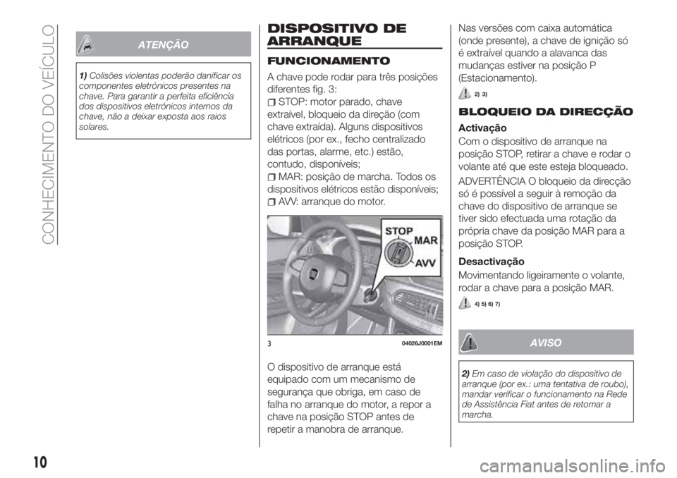 FIAT TIPO 4DOORS 2018  Manual de Uso e Manutenção (in Portuguese) ATENÇÃO
1)Colisões violentas poderão danificar os
componentes eletrónicos presentes na
chave. Para garantir a perfeita eficiência
dos dispositivos eletrónicos internos da
chave, não a deixar e