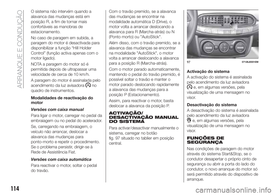 FIAT TIPO 4DOORS 2018 Manual de Uso e Manutenção (in Portuguese) O sistema não intervém quando a
alavanca das mudanças está em
posição R, a fim de tornar mais
confortáveis as manobras de
estacionamento.
No caso de paragem em subida, a
paragem do motor é des FIAT TIPO 4DOORS 2018 Manual de Uso e Manutenção (in Portuguese) O sistema não intervém quando a
alavanca das mudanças está em
posição R, a fim de tornar mais
confortáveis as manobras de
estacionamento.
No caso de paragem em subida, a
paragem do motor é des