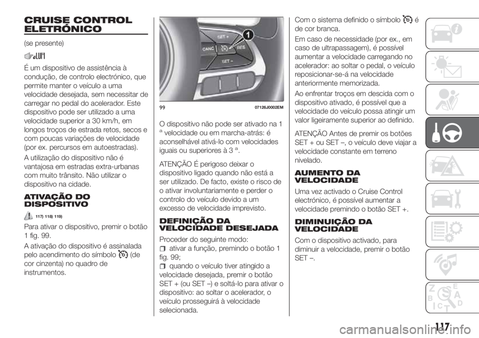 FIAT TIPO 4DOORS 2018 Manual de Uso e Manutenção (in Portuguese) CRUISE CONTROL
ELETRÓNICO
(se presente)
É um dispositivo de assistência à
condução, de controlo electrónico, que
permite manter o veículo a uma
velocidade desejada, sem necessitar de
carregar FIAT TIPO 4DOORS 2018 Manual de Uso e Manutenção (in Portuguese) CRUISE CONTROL
ELETRÓNICO
(se presente)
É um dispositivo de assistência à
condução, de controlo electrónico, que
permite manter o veículo a uma
velocidade desejada, sem necessitar de
carregar