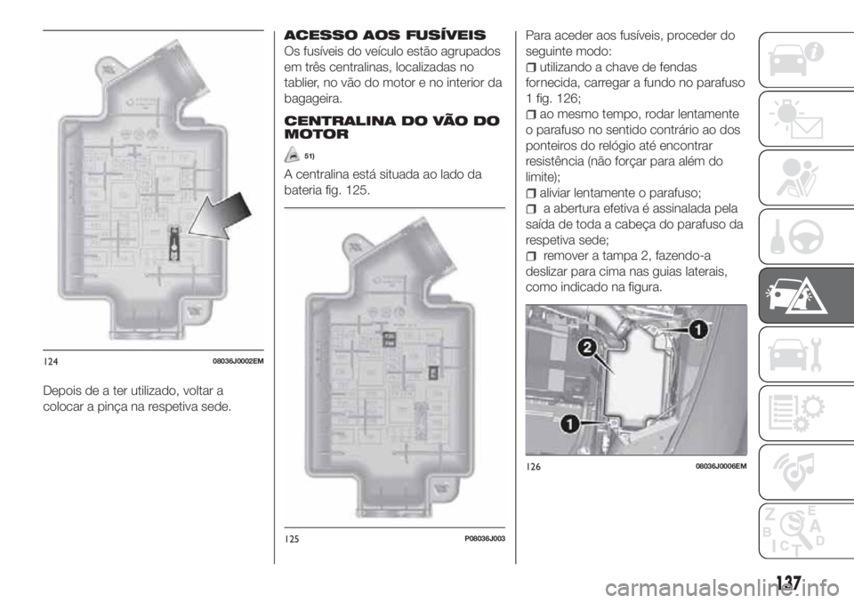 FIAT TIPO 4DOORS 2018 Manual de Uso e Manutenção (in Portuguese) Depois de a ter utilizado, voltar a
colocar a pinça na respetiva sede.
ACESSO AOS FUSÍVEIS
Os fusíveis do veículo estão agrupados
em três centralinas, localizadas no
tablier, no vão do motor e FIAT TIPO 4DOORS 2018 Manual de Uso e Manutenção (in Portuguese) Depois de a ter utilizado, voltar a
colocar a pinça na respetiva sede.
ACESSO AOS FUSÍVEIS
Os fusíveis do veículo estão agrupados
em três centralinas, localizadas no
tablier, no vão do motor e