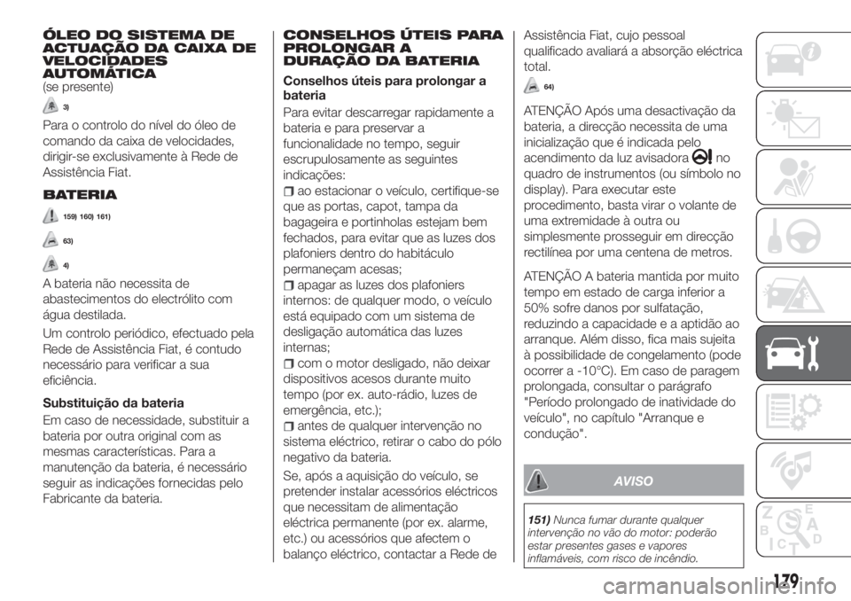 FIAT TIPO 4DOORS 2018 Manual de Uso e Manutenção (in Portuguese) ÓLEO DO SISTEMA DE
ACTUAÇÃO DA CAIXA DE
VELOCIDADES
AUTOMÁTICA
(se presente)
3)
Para o controlo do nível do óleo de
comando da caixa de velocidades,
dirigir-se exclusivamente à Rede de
Assistê FIAT TIPO 4DOORS 2018 Manual de Uso e Manutenção (in Portuguese) ÓLEO DO SISTEMA DE
ACTUAÇÃO DA CAIXA DE
VELOCIDADES
AUTOMÁTICA
(se presente)
3)
Para o controlo do nível do óleo de
comando da caixa de velocidades,
dirigir-se exclusivamente à Rede de
Assistê