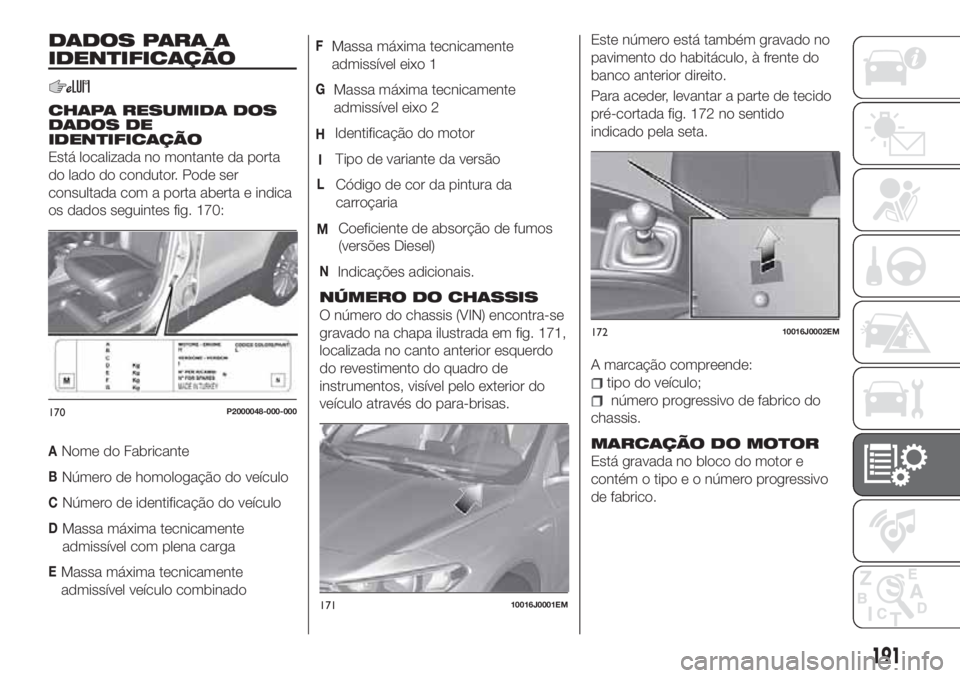 FIAT TIPO 4DOORS 2018 Manual de Uso e Manutenção (in Portuguese) DADOS PARA A
IDENTIFICAÇÃO
CHAPA RESUMIDA DOS
DADOS DE
IDENTIFICAÇÃO
Está localizada no montante da porta
do lado do condutor. Pode ser
consultada com a porta aberta e indica
os dados seguintes f FIAT TIPO 4DOORS 2018 Manual de Uso e Manutenção (in Portuguese) DADOS PARA A
IDENTIFICAÇÃO
CHAPA RESUMIDA DOS
DADOS DE
IDENTIFICAÇÃO
Está localizada no montante da porta
do lado do condutor. Pode ser
consultada com a porta aberta e indica
os dados seguintes f