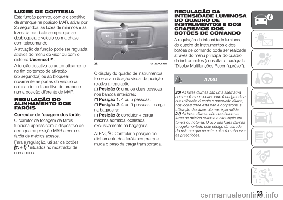 FIAT TIPO 4DOORS 2018 Manual de Uso e Manutenção (in Portuguese) LUZES DE CORTESIA
Esta função permite, com o dispositivo
de arranque na posição MAR, ativar por
25 segundos, as luzes de mínimos e as
luzes da matrícula sempre que se
desbloqueia o veículo com FIAT TIPO 4DOORS 2018 Manual de Uso e Manutenção (in Portuguese) LUZES DE CORTESIA
Esta função permite, com o dispositivo
de arranque na posição MAR, ativar por
25 segundos, as luzes de mínimos e as
luzes da matrícula sempre que se
desbloqueia o veículo com