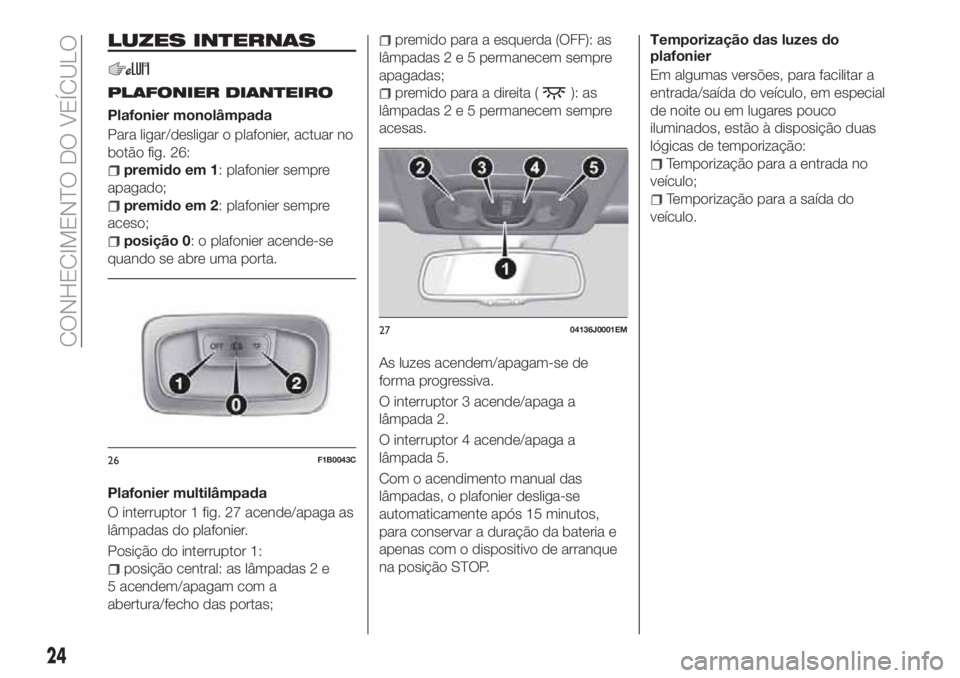 FIAT TIPO 4DOORS 2018 Manual de Uso e Manutenção (in Portuguese) LUZES INTERNAS
PLAFONIER DIANTEIRO
Plafonier monolâmpada
Para ligar/desligar o plafonier, actuar no
botão fig. 26:
premido em 1: plafonier sempre
apagado;
premido em 2: plafonier sempre
aceso;
posi FIAT TIPO 4DOORS 2018 Manual de Uso e Manutenção (in Portuguese) LUZES INTERNAS
PLAFONIER DIANTEIRO
Plafonier monolâmpada
Para ligar/desligar o plafonier, actuar no
botão fig. 26:
premido em 1: plafonier sempre
apagado;
premido em 2: plafonier sempre
aceso;
posi