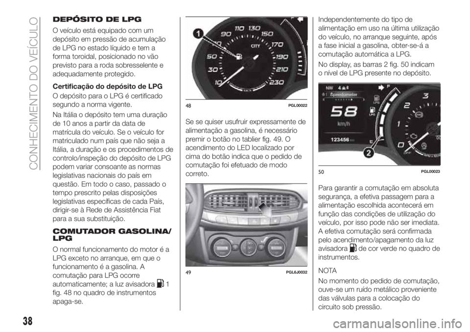 FIAT TIPO 4DOORS 2018  Manual de Uso e Manutenção (in Portuguese) DEPÓSITO DE LPG
O veículo está equipado com um
depósito em pressão de acumulação
de LPG no estado líquido e tem a
forma toroidal, posicionado no vão
previsto para a roda sobresselente e
adequ