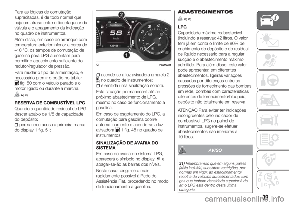 FIAT TIPO 4DOORS 2018  Manual de Uso e Manutenção (in Portuguese) Para as lógicas de comutação
supracitadas, é de todo normal que
haja um atraso entre o tiquetaquear da
válvula e o apagamento da indicação
no quadro de instrumentos.
Além disso, em caso de arr