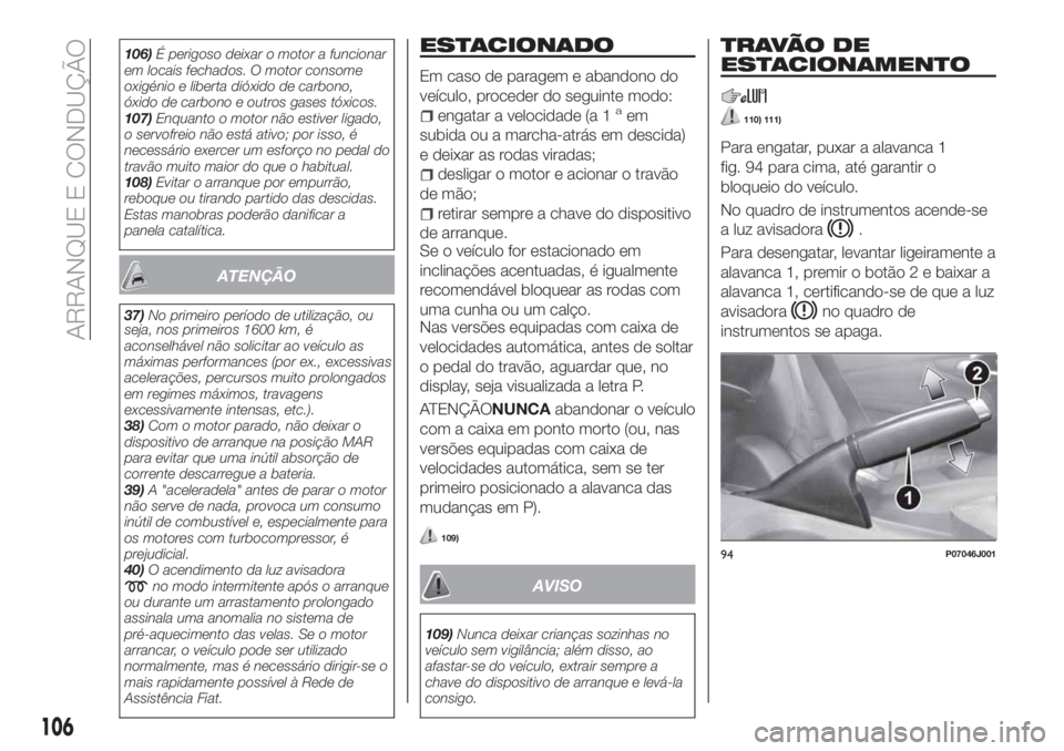 FIAT TIPO 4DOORS 2019  Manual de Uso e Manutenção (in Portuguese) 106)É perigoso deixar o motor a funcionar
em locais fechados. O motor consome
oxigénio e liberta dióxido de carbono,
óxido de carbono e outros gases tóxicos.
107)Enquanto o motor não estiver lig