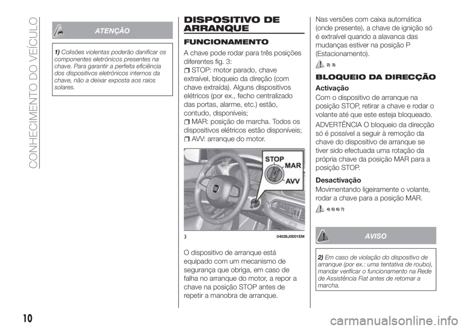 FIAT TIPO 4DOORS 2019  Manual de Uso e Manutenção (in Portuguese) ATENÇÃO
1)Colisões violentas poderão danificar os
componentes eletrónicos presentes na
chave. Para garantir a perfeita eficiência
dos dispositivos eletrónicos internos da
chave, não a deixar e