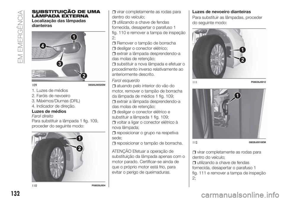 FIAT TIPO 4DOORS 2019 Manual de Uso e Manutenção (in Portuguese) SUBSTITUIÇÃO DE UMA
LÂMPADA EXTERNA
Localização das lâmpadas
dianteiras
1. Luzes de médios
2. Faróis de nevoeiro
3. Máximos/Diurnas (DRL)
4. Indicador de direção.
Luzes de médios
Farol dir FIAT TIPO 4DOORS 2019 Manual de Uso e Manutenção (in Portuguese) SUBSTITUIÇÃO DE UMA
LÂMPADA EXTERNA
Localização das lâmpadas
dianteiras
1. Luzes de médios
2. Faróis de nevoeiro
3. Máximos/Diurnas (DRL)
4. Indicador de direção.
Luzes de médios
Farol dir