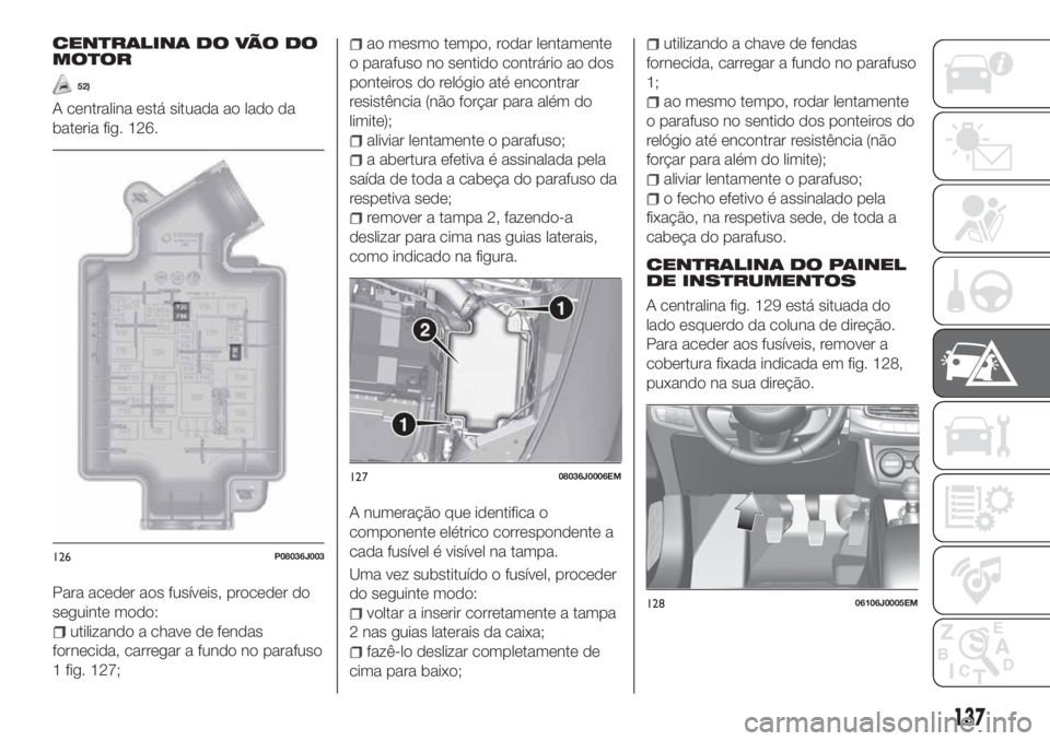 FIAT TIPO 4DOORS 2019 Manual de Uso e Manutenção (in Portuguese) CENTRALINA DO VÃO DO
MOTOR
52)
A centralina está situada ao lado da
bateria fig. 126.
Para aceder aos fusíveis, proceder do
seguinte modo:
utilizando a chave de fendas
fornecida, carregar a fundo n FIAT TIPO 4DOORS 2019 Manual de Uso e Manutenção (in Portuguese) CENTRALINA DO VÃO DO
MOTOR
52)
A centralina está situada ao lado da
bateria fig. 126.
Para aceder aos fusíveis, proceder do
seguinte modo:
utilizando a chave de fendas
fornecida, carregar a fundo n