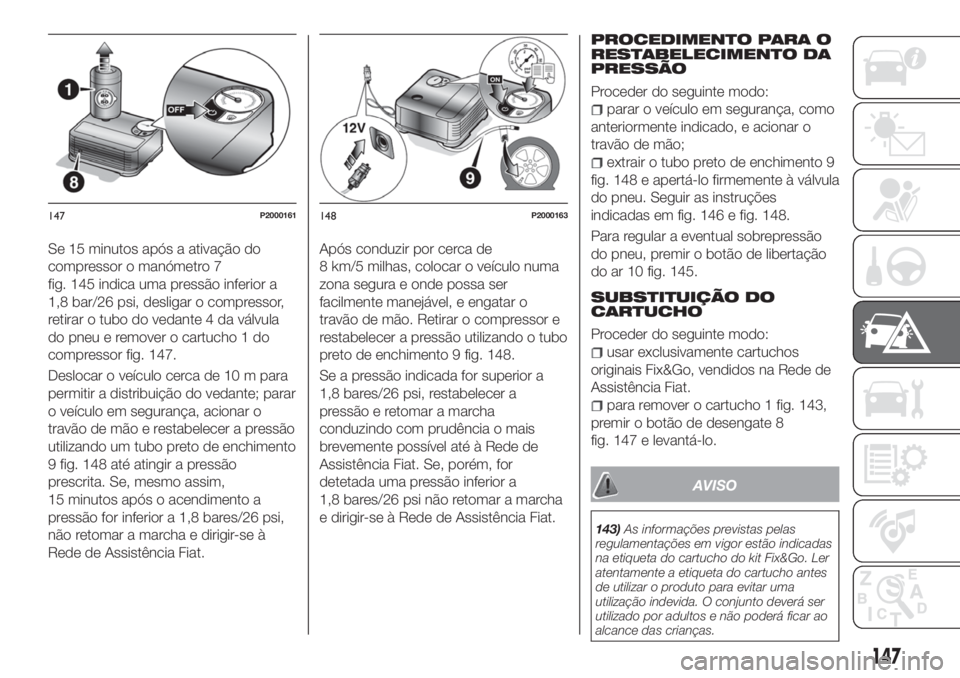 FIAT TIPO 4DOORS 2019  Manual de Uso e Manutenção (in Portuguese) Se 15 minutos após a ativação do
compressor o manómetro 7
fig. 145 indica uma pressão inferior a
1,8 bar/26 psi, desligar o compressor,
retirar o tubo do vedante 4 da válvula
do pneu e remover o