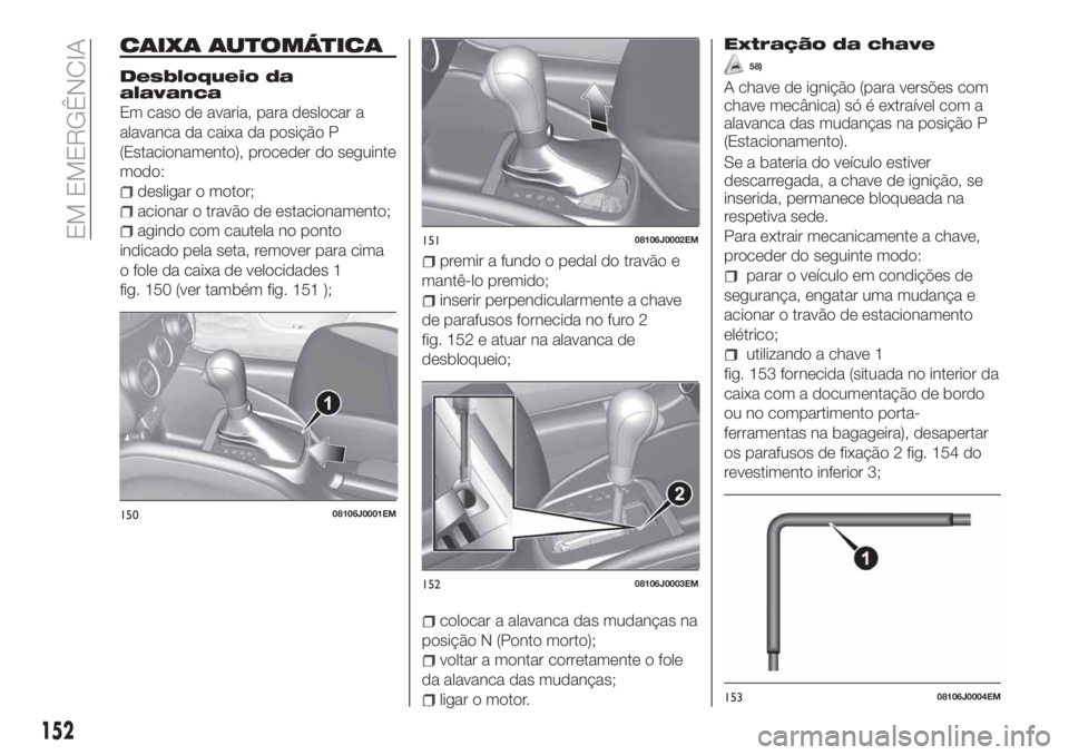 FIAT TIPO 4DOORS 2019 Manual de Uso e Manutenção (in Portuguese) CAIXA AUTOMÁTICA
Desbloqueio da
alavanca
Em caso de avaria, para deslocar a
alavanca da caixa da posição P
(Estacionamento), proceder do seguinte
modo:
desligar o motor;
acionar o travão de estaci FIAT TIPO 4DOORS 2019 Manual de Uso e Manutenção (in Portuguese) CAIXA AUTOMÁTICA
Desbloqueio da
alavanca
Em caso de avaria, para deslocar a
alavanca da caixa da posição P
(Estacionamento), proceder do seguinte
modo:
desligar o motor;
acionar o travão de estaci