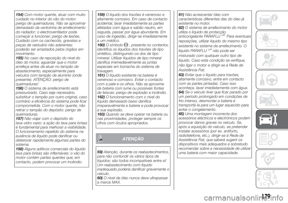 FIAT TIPO 4DOORS 2019  Manual de Uso e Manutenção (in Portuguese) 154)Com motor quente, atuar com muito
cuidado no interior do vão do motor:
perigo de queimaduras. Não se aproximar
demasiado da ventoinha de arrefecimento
do radiador: o electroventilador pode
come�