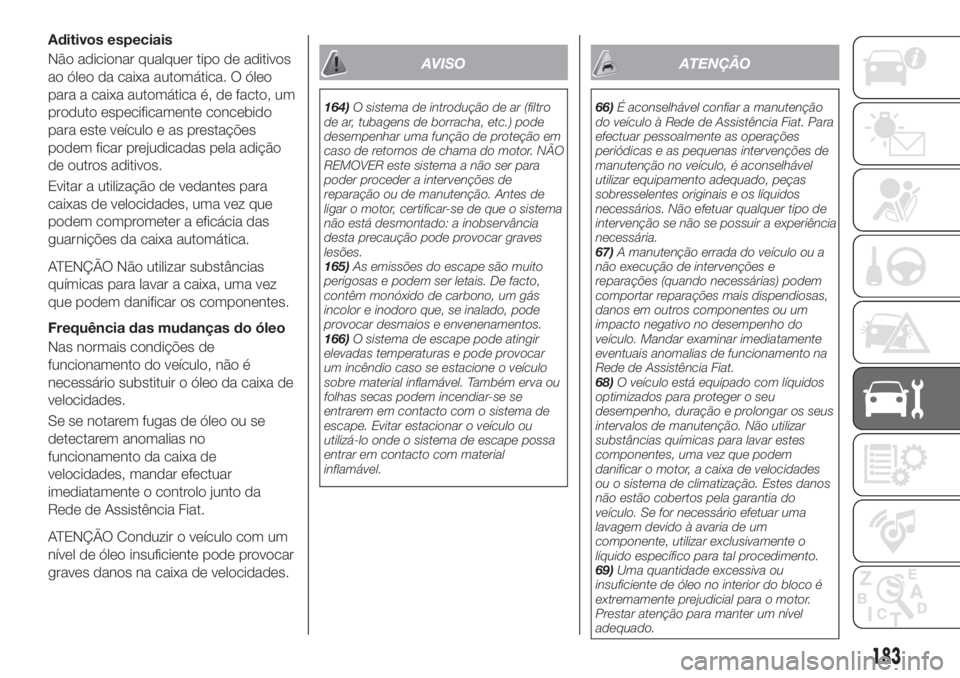 FIAT TIPO 4DOORS 2019 Manual de Uso e Manutenção (in Portuguese) Aditivos especiais
Não adicionar qualquer tipo de aditivos
ao óleo da caixa automática. O óleo
para a caixa automática é, de facto, um
produto especificamente concebido
para este veículo e as p FIAT TIPO 4DOORS 2019 Manual de Uso e Manutenção (in Portuguese) Aditivos especiais
Não adicionar qualquer tipo de aditivos
ao óleo da caixa automática. O óleo
para a caixa automática é, de facto, um
produto especificamente concebido
para este veículo e as p