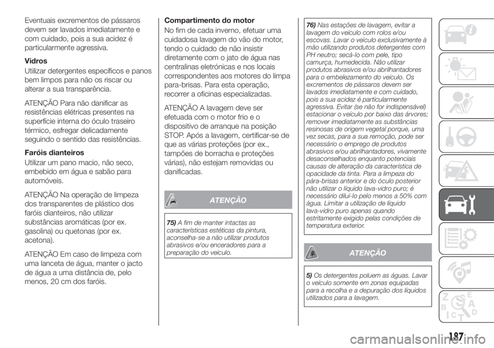 FIAT TIPO 4DOORS 2019 Manual de Uso e Manutenção (in Portuguese) Eventuais excrementos de pássaros
devem ser lavados imediatamente e
com cuidado, pois a sua acidez é
particularmente agressiva.
Vidros
Utilizar detergentes específicos e panos
bem limpos para não FIAT TIPO 4DOORS 2019 Manual de Uso e Manutenção (in Portuguese) Eventuais excrementos de pássaros
devem ser lavados imediatamente e
com cuidado, pois a sua acidez é
particularmente agressiva.
Vidros
Utilizar detergentes específicos e panos
bem limpos para não