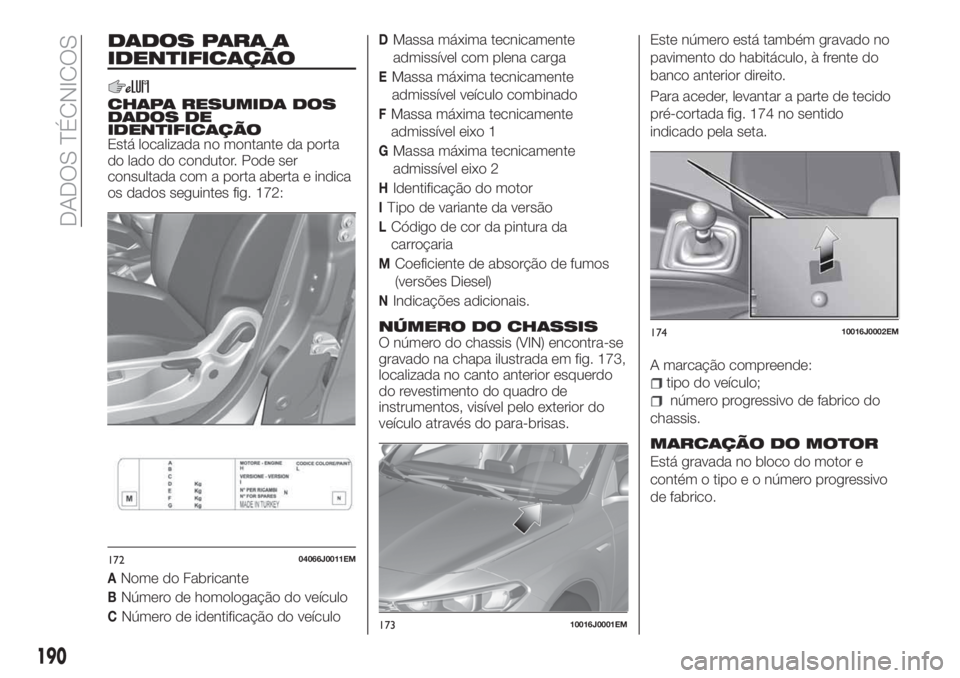 FIAT TIPO 4DOORS 2019 Manual de Uso e Manutenção (in Portuguese) DADOS PARA A
IDENTIFICAÇÃO
CHAPA RESUMIDA DOS
DADOS DE
IDENTIFICAÇÃO
Está localizada no montante da porta
do lado do condutor. Pode ser
consultada com a porta aberta e indica
os dados seguintes f FIAT TIPO 4DOORS 2019 Manual de Uso e Manutenção (in Portuguese) DADOS PARA A
IDENTIFICAÇÃO
CHAPA RESUMIDA DOS
DADOS DE
IDENTIFICAÇÃO
Está localizada no montante da porta
do lado do condutor. Pode ser
consultada com a porta aberta e indica
os dados seguintes f