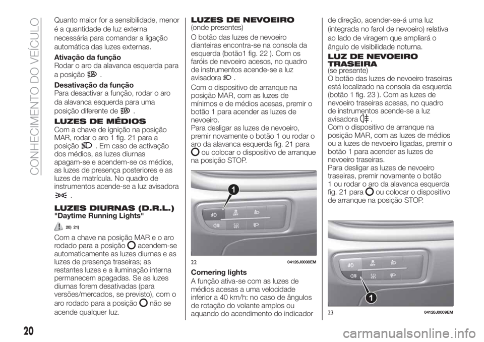 FIAT TIPO 4DOORS 2020  Manual de Uso e Manutenção (in Portuguese) Quanto maior for a sensibilidade, menor
é a quantidade de luz externa
necessária para comandar a ligação
automática das luzes externas.
Ativação da função
Rodar o aro da alavanca esquerda par