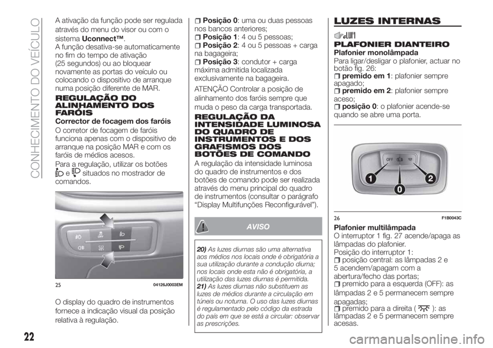 FIAT TIPO 4DOORS 2020  Manual de Uso e Manutenção (in Portuguese) A ativação da função pode ser regulada
através do menu do visor ou com o
sistemaUconnect™.
A função desativa-se automaticamente
no fim do tempo de ativação
(25 segundos) ou ao bloquear
nova