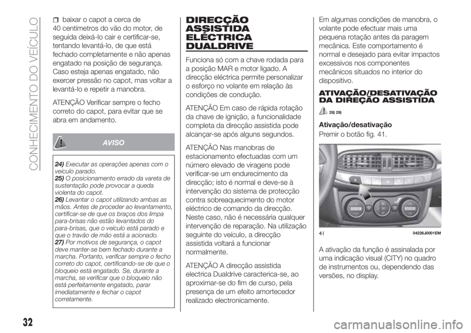 FIAT TIPO 4DOORS 2019  Manual de Uso e Manutenção (in Portuguese) baixar o capot a cerca de
40 centímetros do vão do motor, de
seguida deixá-lo cair e certificar-se,
tentando levantá-lo, de que está
fechado completamente e não apenas
engatado na posição de s