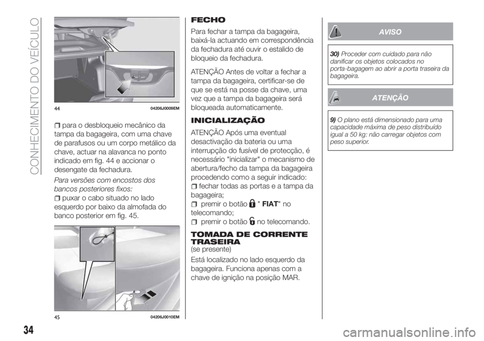 FIAT TIPO 4DOORS 2019  Manual de Uso e Manutenção (in Portuguese) para o desbloqueio mecânico da
tampa da bagageira, com uma chave
de parafusos ou um corpo metálico da
chave, actuar na alavanca no ponto
indicado em fig. 44 e accionar o
desengate da fechadura.
Para