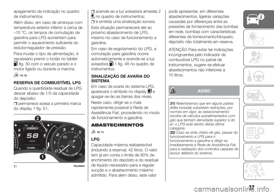 FIAT TIPO 4DOORS 2019  Manual de Uso e Manutenção (in Portuguese) apagamento da indicação no quadro
de instrumentos.
Além disso, em caso de arranque com
temperatura exterior inferior a cerca de
–10 °C, os tempos de comutação de
gasolina para LPG aumentam par